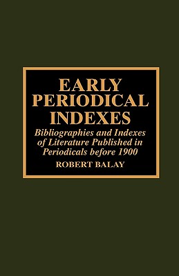 Early Periodical Indexes: Bibliographies and Indexes of Literature Published in Periodicals Before 1900 - Balay, Robert