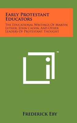 Early Protestant Educators: The Educational Writings Of Martin Luther, John Calvin, And Other Leaders Of Protestant Thought - Eby, Frederick