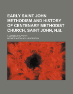 Early Saint John Methodism and History of Centenary Methodist Church, Saint John, N.B.: A Jubilee Souvenir