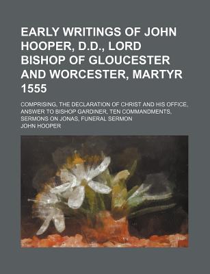 Early Writings of John Hooper, D.D., Lord Bishop of Gloucester and Worcester, Martyr 1555: Comprising, the Declaration of Christ and His Office, Answer to Bishop Gardiner, Ten Commandments, Sermons on Jonas, Funeral Sermon - Hooper, John