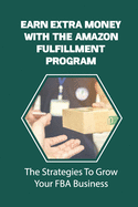 Earn Extra Money With The Amazon Fulfillment Program: The Strategies To Grow Your FBA Business: Find Profitable Products