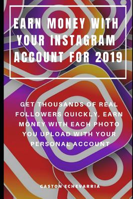 Earn Money with Your Instagram Account for 2019: Get Thousands of Real Followers Quickly, Earn Money with Each Photo You Upload with Your Personal Account - Echevarria, Gaston