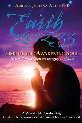 Earth 2012-33: Time of the Awakening Soul: How Millions of People Are Changing Our Future - Ariel Phd, Aurora Juliana