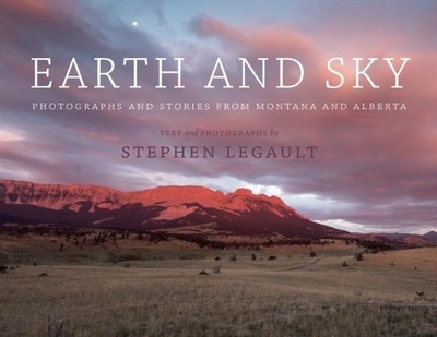 Earth and Sky: Photographs and Stories from Montana and Alberta - Legault, Stephen