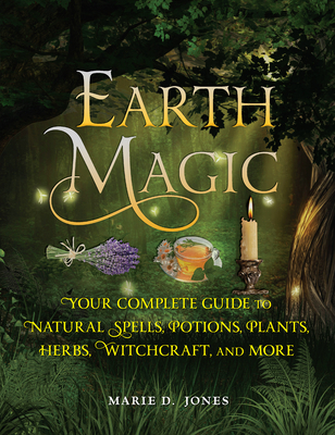 Earth Magic: Your Complete Guide to Natural Spells, Potions, Plants, Herbs, Witchcraft, and More - Jones, Marie D.