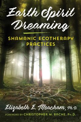 Earth Spirit Dreaming: Shamanic Ecotherapy Practices - Meacham, Elizabeth E, and Bache, Christopher M (Foreword by)