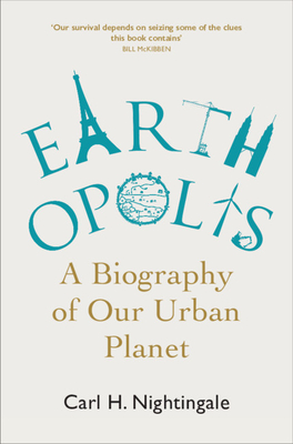 Earthopolis: A Biography of Our Urban Planet - Nightingale, Carl H