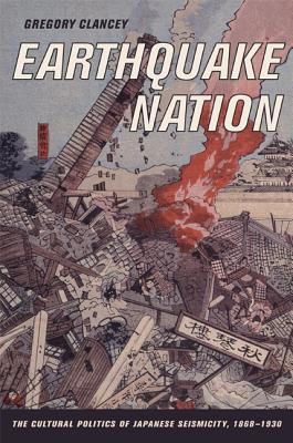 Earthquake Nation: The Cultural Politics of Japanese Seismicity, 1868-1930 - Clancey, Greg