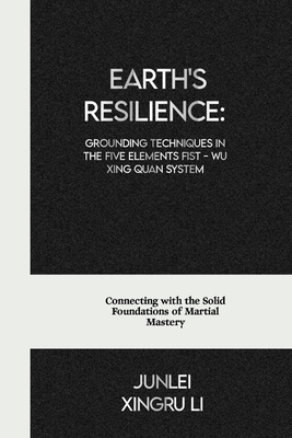 Earth's Resilience: Grounding Techniques in the Five Elements Fist - Wu Xing Quan System: Connecting with the Solid Foundations of Martial Mastery - Xingru Li, Junlei