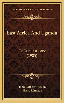 East Africa and Uganda: Or Our Last Land (1905) - Wason, John Cathcart, and Johnston, Harry, Sir (Foreword by)