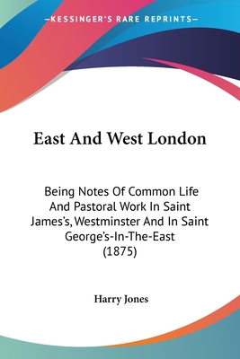 East And West London: Being Notes Of Common Life And Pastoral Work In Saint James's, Westminster And In Saint George's-In-The-East (1875) - Jones, Harry