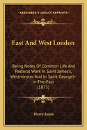 East and West London; Being Notes of Common Life and Pastoral Work in Saint James's, Westminster, and in Saint George's-In-The-East