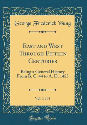 East and West Through Fifteen Centuries, Vol. 1 of 4: Being a General History from B. C. 44 to A. D. 1453 (Classic Reprint) - Young, George Frederick