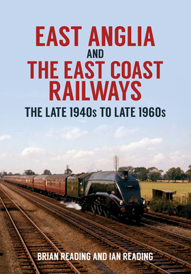 East Anglia and the East Coast Railways: The Late 1940s to Late 1960s - Reading, Brian, and Reading, Ian