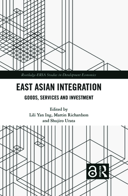 East Asian Integration: Goods, Services and Investment - Ing, Lili Yan (Editor), and Richardson, Martin (Editor), and Urata, Shujiro (Editor)