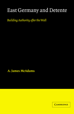 East Germany and Detente: Building Authority after the Wall - McAdams, A. James