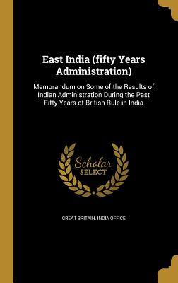 East India (fifty Years Administration): Memorandum on Some of the Results of Indian Administration During the Past Fifty Years of British Rule in India - Great Britain India Office (Creator)