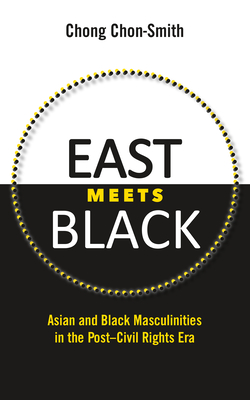 East Meets Black: Asian and Black Masculinities in the Post-Civil Rights Era - Chon-Smith, Chong