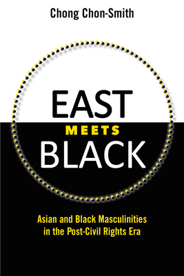 East Meets Black: Asian and Black Masculinities in the Post-Civil Rights Era - Chon-Smith, Chong