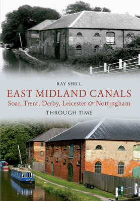 East Midland Canals Through Time: Soar, Trent, Derby, Leicester & Nottingham - Shill, Ray