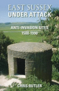 East Sussex Under Attack: Anti-Invasion Sites 1500-1990 - Butler, Chris