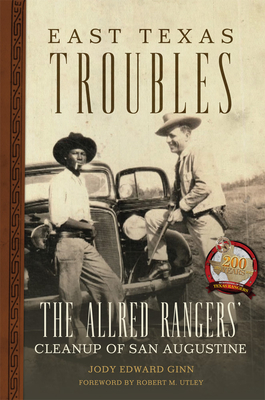 East Texas Troubles: The Allred Rangers' Cleanup of San Augustine - Ginn, Jody Edward, and Utley, Robert M (Foreword by)