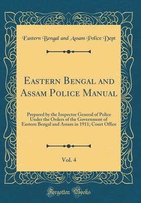 Eastern Bengal and Assam Police Manual, Vol. 4: Prepared by the Inspector General of Police Under the Orders of the Government of Eastern Bengal and Assam in 1911; Court Office (Classic Reprint) - Dept, Eastern Bengal and Assam Police