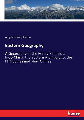 Eastern Geography: A Geography of the Malay Peninsula, Indo-China, the Eastern Archipelago, the Philippines and New Guinea - Keane, August Henry