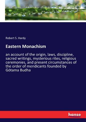 Eastern Monachism: an account of the origin, laws, discipline, sacred writings, mysterious rites, religious ceremonies, and present circumstances of the order of mendicants founded by Gtama Budha - Hardy, Robert S