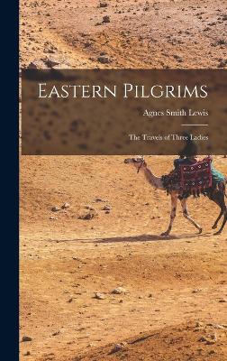 Eastern Pilgrims: The Travels of Three Ladies - Lewis, Agnes Smith