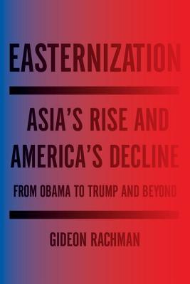 Easternization: Asia's Rise and America's Decline from Obama to Trump and Beyond - Rachman, Gideon