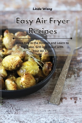 Easy Air Fryer Recipes: Have Fun in the Kitchen and Learn to Fry, Bake, Grill and Roast with Your Air Fryer - Wang, Linda