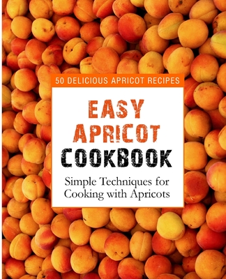 Easy Apricot Cookbook: 50 Delicious Apricot Recipes; Simple Techniques for Cooking with Apricots - Press, Booksumo