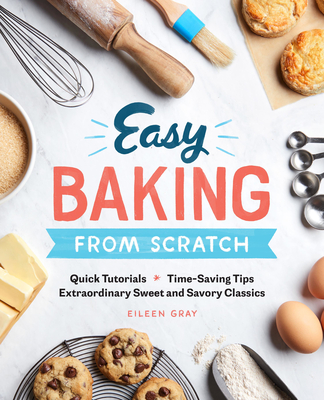 Easy Baking from Scratch: Quick Tutorials Time-Saving Tips Extraordinary Sweet and Savory Classics - Gray, Eileen