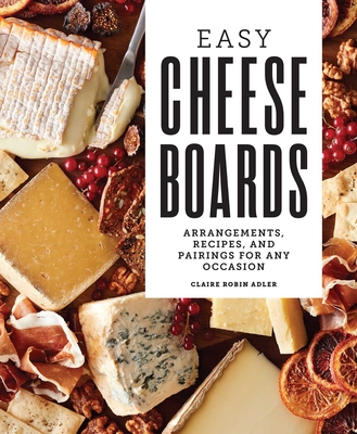 Easy Cheese Boards: Arrangements, Recipes, and Pairings for Any Occasion - Adler, Claire Robin