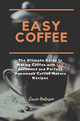 Easy Coffee: The Ultimate Guide to Making Coffee with 150 Succulent and Perfect Homemade Coffee Makers Recipes - Anderson, Carrie