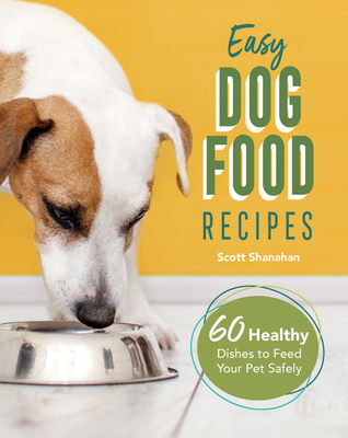 Easy Dog Food Recipes: 60 Healthy Dishes to Feed Your Pet Safely - Shanahan, Scott