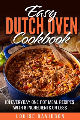 Easy Dutch Oven Cookbook: 101 Everyday One-Pot Meal Recipes with 8 Ingredients or Less - Davidson, Louise
