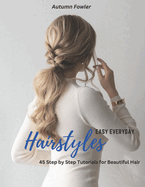Easy Everyday Hairstyles: 45 Step by Step Tutorials for Beautiful Hair