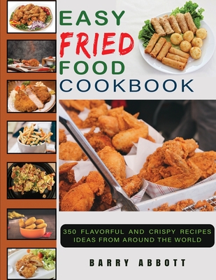 Easy Fried Food Cookbook: 350 Flavorful and Crispy Recipes Ideas From Around The World - Abbott, Barry