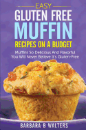 Easy Gluten Free Muffin Recipes On A Budget: Muffins So Delicious And Flavorful You Will Never Believe It's Gluten Free