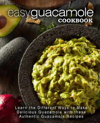 Easy Guacamole Cookbook: Learn the Different Ways to Make Delicious Guacamole with these Authentic Guacamole Recipes (2nd Edition) - Press, Booksumo