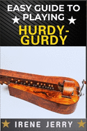 Easy Guide to Playing Hurdy-Gurdy: Everything You Need to Know About the Hurdy-Gurdy, from Basic Techniques to Advanced Playing Tips and Performance Skills