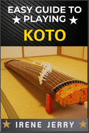 Easy Guide to Playing Koto: Master the Art of Japanese Strings: A Beginner's Journey to Playing Koto with Ease