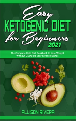 Easy Ketogenic Diet for Beginners 2021: The Complete Keto Diet Cookbook to Lose Weight Without Giving Up your Favorite Dishes - Rivera, Allison