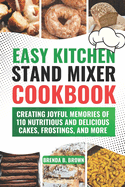 Easy Kitchen Stand Mixer Cookbook: Creating Joyful Memories of 110 Nutritious and Delicious Cakes, Frostings, and More