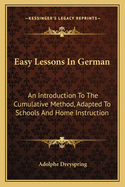 Easy Lessons In German: An Introduction To The Cumulative Method, Adapted To Schools And Home Instruction