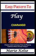 Easy Pattern To Play charango: A Beginner's Guide To Strumming, Chords, And Mastering Traditional & Modern Charango Techniques"