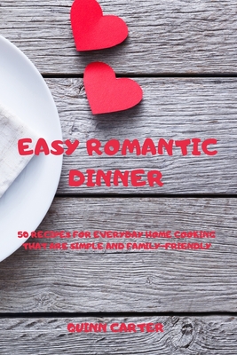 Easy Romantic Dinner: 50 Recipes for Everyday Home Cooking That Are Simple and Family-Friendly - Quinn Carter