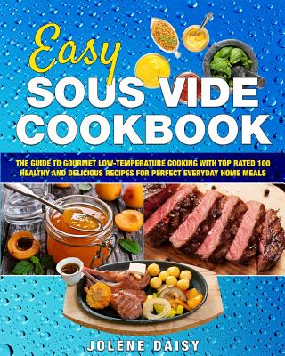 Easy Sous Vide Cookbook: The Guide to Gourmet Low-Temperature Cooking with Top Rated 100 Healthy and Delicious Recipes for Perfect Everyday Home Meals - Daisy, Jolene